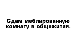 Сдам меблированную комнату в общежитии.